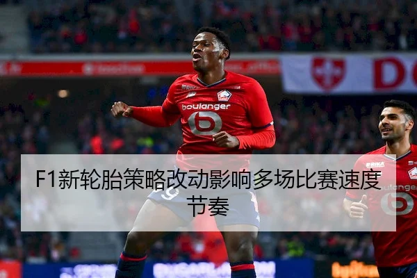 F1新轮胎策略改动影响多场比赛速度节奏