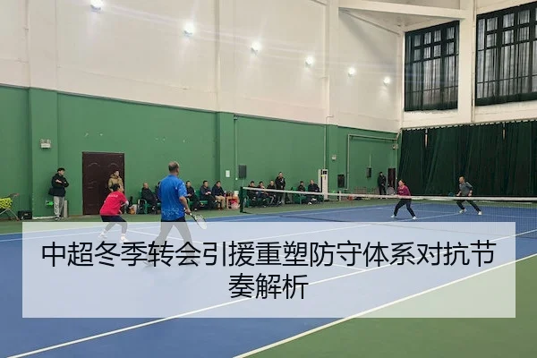 中超冬季转会引援重塑防守体系对抗节奏解析